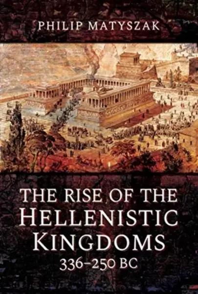 The Rise of the Hellenistic Kingdoms 336-250 BC - Philip Matyszak