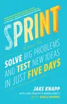 Sprint : How to Solve Big Problems and Test New Ideas in Just Five Days - Jake Knapp