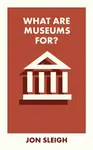 What Are Museums For? - Jon  Sleigh