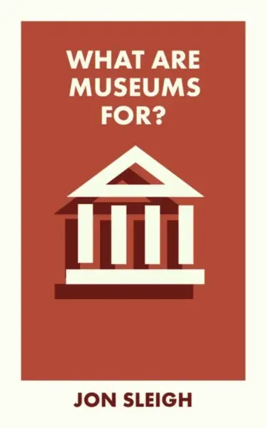 What Are Museums For? - Jon  Sleigh