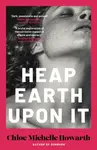 Heap Earth Upon It - Chloe Michelle Howarth