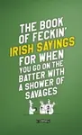The Book of Feckin' Irish Sayings For When You Go On The Batter With A Shower of Savages - Colin Murphy, Donal O'Dea