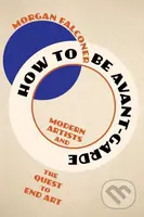 How to Be Avant-Garde (Modern Artists and the Quest to End Art) - kniha z kategorie Malířství a sochařství