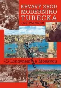 Krvavý zrod moderního Turecka. Ankara mezi Londýnem a Moskvou - Jan Wanner