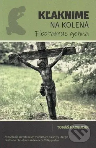 Kľaknime na kolená - Flectamus genua (Zamyslenia ku vstupným modlitbám omšovej liturgie pôstneho obdobia v nedele a na Veľký piatok) - kniha z…