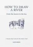 How to Draw a River: from the Source to the Sea - Alex Boon