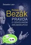 Róbert Bezák Pravda o odvolanom arcibiskupovi