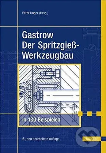 Gastrow: Der Spritzgießwerkzeugbau in 130 Beispielen - Peter Unger