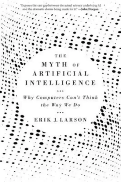 The Myth of Artificial Intelligence - Erik J. Larson