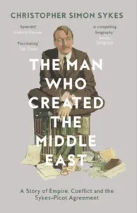 The Man Who Created the Middle East - Christopher Simon Sykes