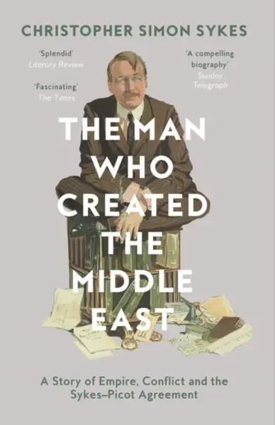 The Man Who Created the Middle East - Christopher Simon Sykes