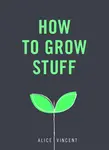 How to Grow Stuff - Alice Vincent