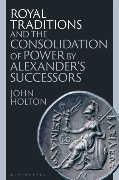 Royal Traditions and the Consolidation of Power by Alexanderâ€™s Successors - John  Holton