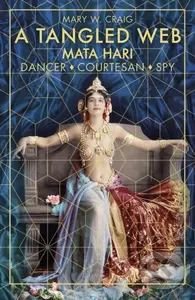 A Tangled Web: Mata Hari (Dancer, Courtesan, Spy) - Mary W. Craig