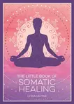 The Little Book of Somatic Healing: A Beginner's Guide to the Art of Body Psychology - Lydia Levine