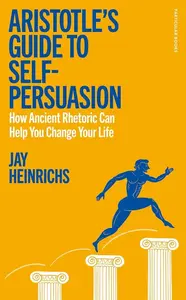 Aristotles Guide to Self-Persuasion - Jay Heinrichs