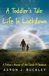 A Toddler's Tale: Life In Lockdown - Aaron J. Buckley
