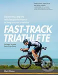 Fast-Track Triathlete (Balancing a Big Life with Big Performance in Long-Course Triathlon) - Matt Dixon