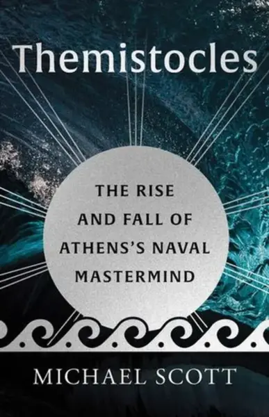 Themistocles â€“ The Rise and Fall of Athensâ€²s Naval Mastermind - Michael Scott