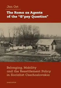 The Roma as Agents of the “G*psy Question” - Belonging, Mobility and Resettlement Policy in Socialist Czechoslovakia - Jan Ort