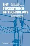 The Persistence of Technology â€“ Histories of Repair, Reuse, and Disposal - Heike Weber, Stefan Krebs