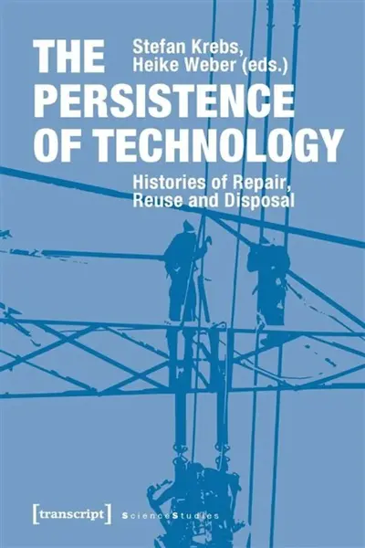 The Persistence of Technology â€“ Histories of Repair, Reuse, and Disposal - Heike Weber, Stefan Krebs
