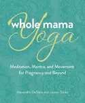 Whole Mama Yoga - Alexandra DeSiato, Lauren Sacks