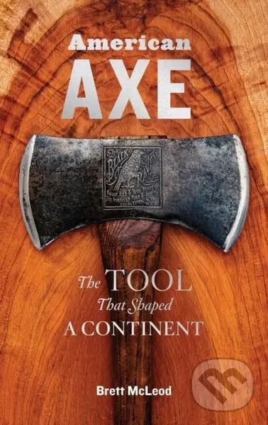 American Axe (The Tool That Shaped a Continent) - Brett McLeod