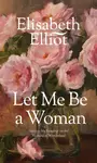Let Me Be a Woman - Elisabeth Elliot