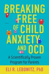 Breaking Free of Child Anxiety and OCD - Eli R.  Lebowitz