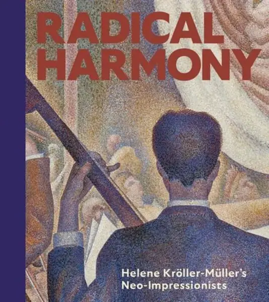 Radical Harmony – Helene KrÃ¶ller–MÃ¼ller′s Neo–Impressionists - Chiara Di Stefano, Julien Domercq, Christopher Riopelle