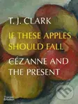 If These Apples Should Fall (Cezanne and the Present) - T.J. Clark