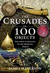The Crusades in 100 Objects - James Waterson
