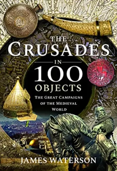 The Crusades in 100 Objects - James Waterson