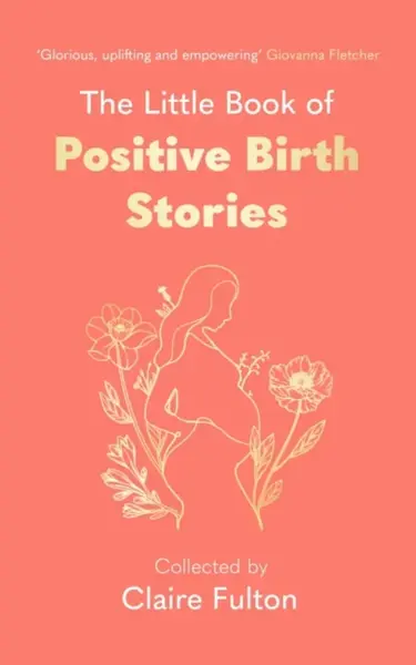 The Little Book of Positive Birth Stories - Claire Fulton