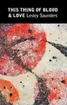 This Thing of Blood & Love - Lesley Saunders