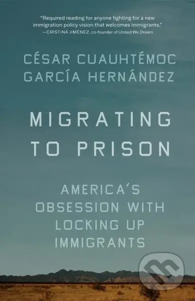 Migrating to Prison (America's Obsession with Locking Up Immigrants) - Cesar Cuauhtemoc Garca Hernndez