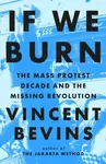 If We Burn: The Mass Protest Decade and the Missing Revolution - Vincent Bevins