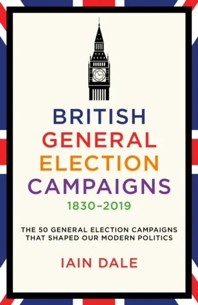 British General Election Campaigns 1830-2019 - Iain Dale