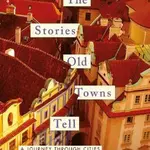 The Stories Old Towns Tell: A Journey through Cities at the Heart of Europe - Marek Kohn
