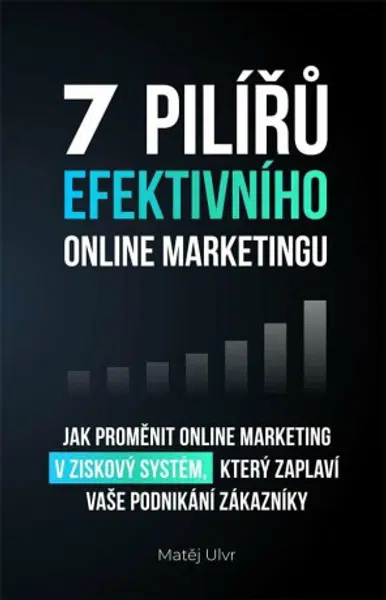 7 pilířů efektivního marketingu - Jak proměnit online marketing v ziskový systém, který zaplaví vaše podnikání zákazníky - Matěj Ulvr