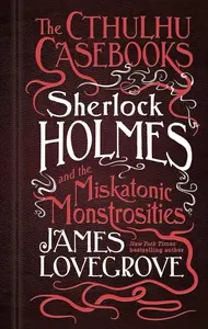 Sherlock Holmes and the Miskatonic Monstrosities - James Lovegrove