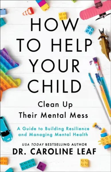 How to Help Your Child Clean Up Their Mental Mes â€“ A Guide to Building Resilience and Managing Mental Health - Dr. Caroline Leaf