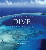 Fifty Places to Dive Before You Die: Diving Experts Share the World's Greatest Destinations - Chris Santella