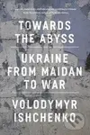Towards the Abyss: Ukraine from Maidan to War - Volodymyr Ishchenko