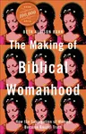 The Making of Biblical Womanhood â€“ How the Subjugation of Women Became Gospel Truth - Beth Allison Barr