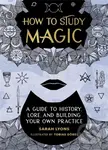 How to Study Magic (A Guide to History, Lore, and Building Your Own Practice) - Sarah Lyons