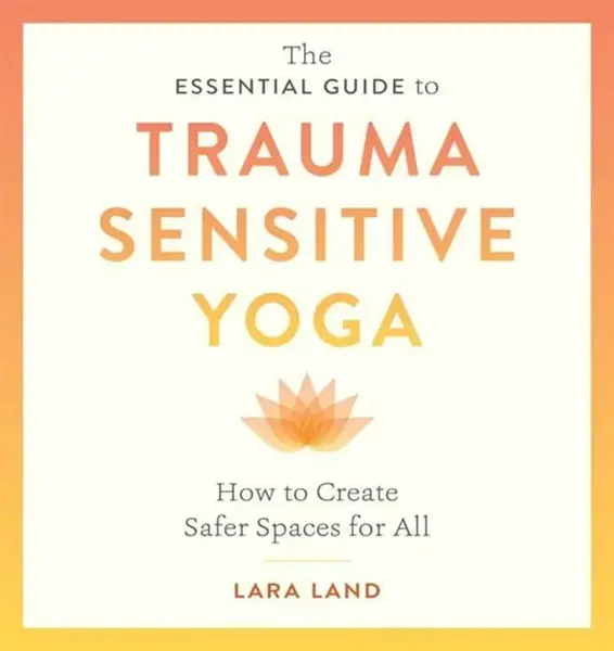 The Essential Guide to Trauma Sensitive Yoga - Lara Land, Michelle Cassandra Johnson