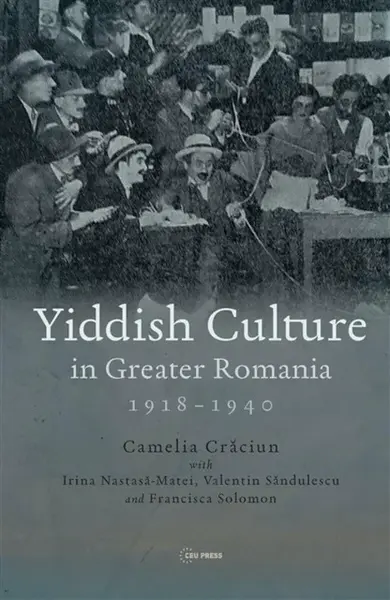 Yiddish Culture in Greater Romania (1918-1940) - Camelia Craciun, Valentin Sandulescu, Irina Nastasa-Matei, Francisca Solomon