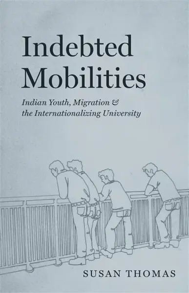 Indebted Mobilities â€“ Indian Youth, Migration, and the Internationalizing University - Susan Thomas
